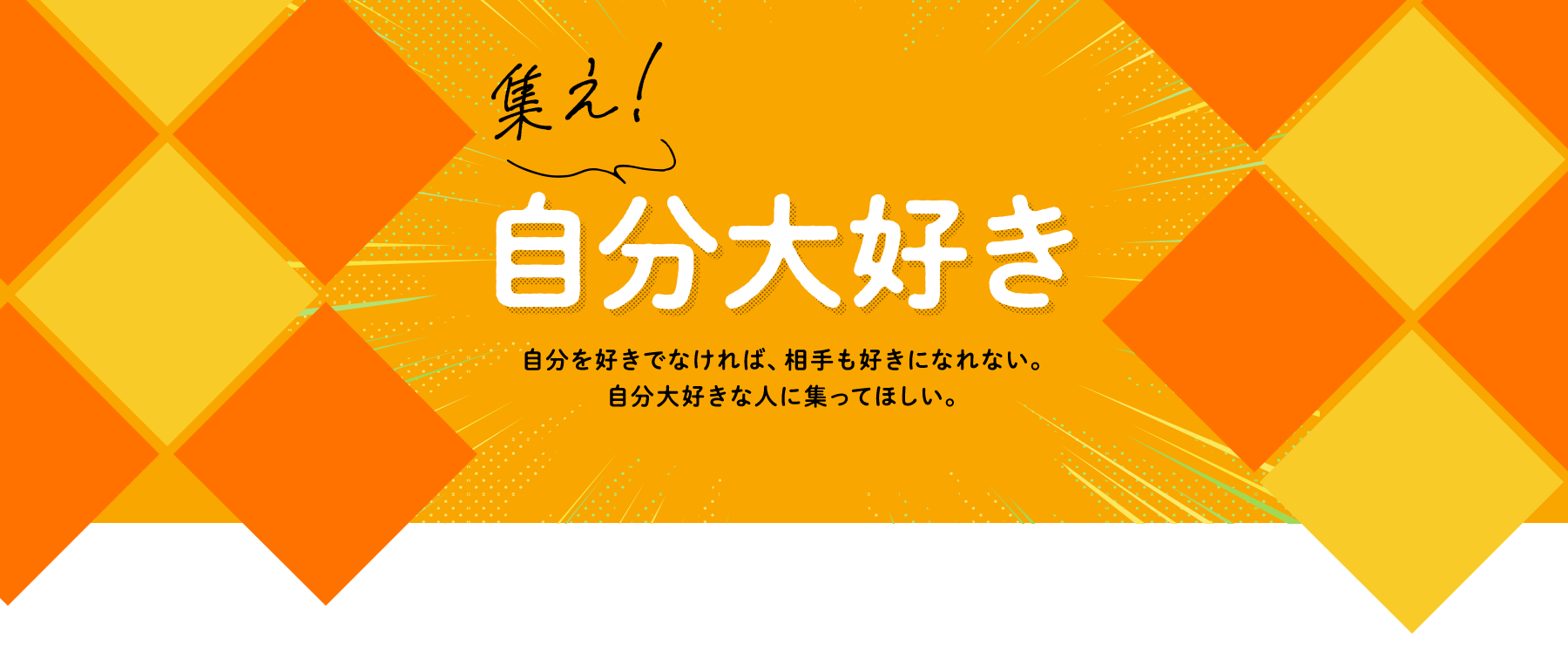集え!自分大好き/自分を好きでなければ、相手も好きになれない。自分大好きな人に集ってほしい。